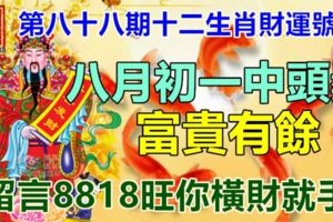 第八十八期十二生肖財運號碼。八月初一中頭獎，富貴有餘！留言8818旺你橫財就手！