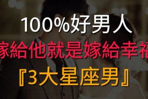 100%好男人星座，嫁給他就是嫁給幸福！！