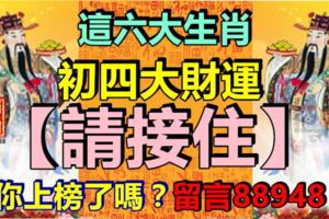 這六大生肖，初四大財運【請接住】！你上榜了嗎？