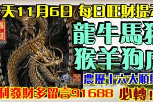 今天11月6日,每日旺財提示：龍牛馬豬，猴羊狗虎。農曆十六大順財！順利發財多留言91688必轉！