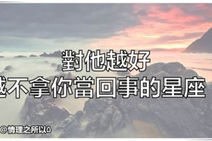 對他越好，越不拿你當回事的星座！