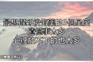 最想得到「後悔藥」的3個星座，遺憾事太多，心裡放不下的也太多