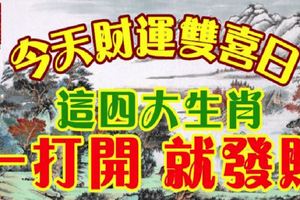 今天財運雙喜日，這四大生肖，一打開，就發財