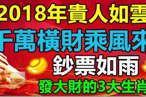 2018年貴人如雲，鈔票如雨，千萬橫財乘風來，發大財的3大生肖！