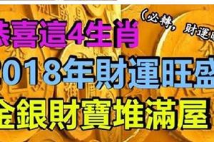 恭喜這4生肖，2018年財運旺盛，大富大貴，金銀財寶堆滿屋&喜事多多的生肖，桃花非常好，貴人也特別多，讓人羨慕