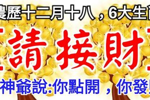 今日農曆十二月十八，6大生肖【請接財】財神爺說：你點開，你發財