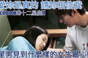 【愛妳是真的,請妳相信我】12星男見到什麼樣的女生最心動？