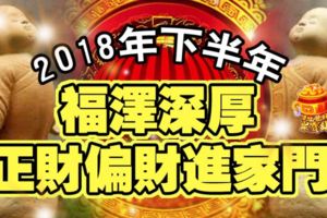 2018年下半年，福澤深厚，正財偏財進家門的生肖