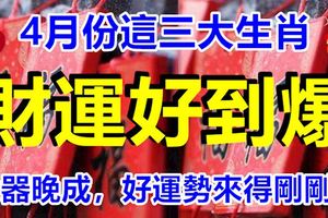 大器晚成，好運勢來得剛剛好，4月份這三大生肖的財運好到爆