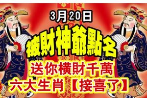 3月20日，被財神爺點名，送你橫財千萬，六大生肖【接喜了】