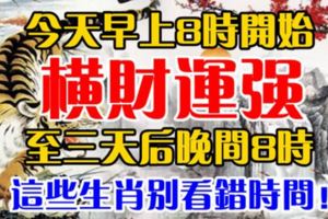 今天早上8時開始，至三天後晚間8時，橫財運強，這些生肖別看錯時間！