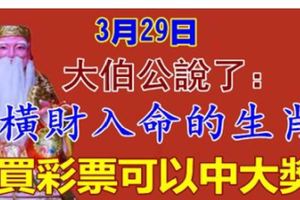 大伯公說了：3月29日，橫財入命，買彩票可以中大獎的生肖！&2018年有財運幸運星入命的4大生肖！快來看看有沒有你