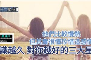 【他們比較慢熱、但其實很懂珍惜這感情。】認識越久，對你越好的三大星座，看看有你嗎？