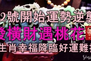 6月22號開始運勢逆襲，發橫財，遇桃花，3生肖幸福降臨，好運難擋！