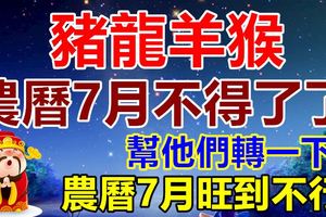 家有豬龍羊猴，農曆7月不得了了！幫他們轉一下！旺到不行！