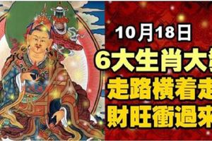 10月18日，6大生肖大發，走路「橫著走」，財旺衝過來