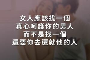 女人應該找一個，真心呵護你的男人;而不是找一個，還要你去遷就他的人！