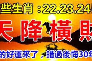 這幾個生肖：4月22.23.24號3天內天降橫財，你的好運來了，錯過後悔30年