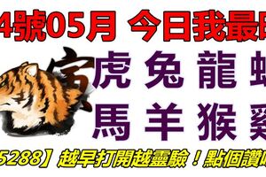 24號05月，今日我最旺！虎兔龍蛇馬羊猴雞！【45288】越早打開越靈驗！點個讚吧！