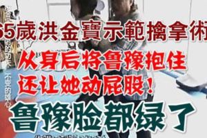 65歲洪金寶示範擒拿術，抱住魯豫讓她左右挪動屁股，魯豫臉都綠了！