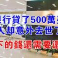 向銀行貸款500萬台幣，人卻意外沒了，錢還需要還嗎？看完漲知識了