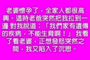 老婆『懷孕』了，老爸卻說有遺傳病，不能『生育』，我看了看老婆，正想要發怒之間，突然間，我又陷入了沉思！