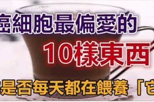 癌細胞最偏愛的「10樣東西」，你是否每天都在餵養「它」？