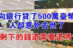 向銀行貸款500萬台幣，人卻意外沒了，錢還需要還嗎？看完漲知識了