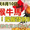 今天8月10日。雞猴牛馬，緊急！把握發財時機！上榜的生肖28秒內必轉！