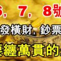 6，7，8號3天連續發橫財，金條成堆，鈔票成山，必腰纏萬貫的生肖！