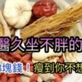 老中醫減肥神藥！「久坐不胖的偏方」：讓你一週瘦三公斤，刮油刮脂瘦到不想瘦~