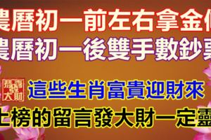 農曆初一前左右拿金條，農曆初一後雙手數鈔票，這些生肖富貴迎財來，上榜的留言發大財一定靈！