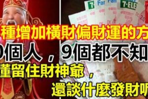 18種增加橫財偏財運的方法，10個人，9個都不知道！不懂留住財神爺，還談什麼發財呢！【視頻】