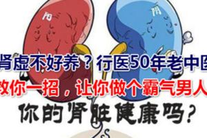 腎虛不好養？行醫50年老中醫教你一招，讓你做個霸氣男人！