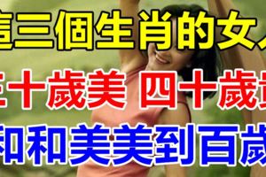 這三個生肖的女人，三十歲美，四十歲貴，和和美美到百歲！