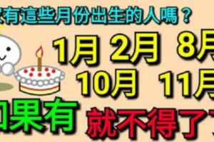 家有1月，2月，8月，10月，11月出生的人嗎？有就不得了了！為他們轉走吧！