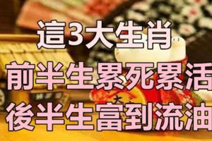 前半生累死累活，後半生富到流油！說的就是這3大生肖