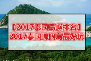 【2017泰國島嶼排名】2017泰國哪個島最好玩，2017泰國哪個島最美