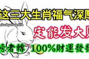 這三大生肖福氣深厚，一定能發大財！上榜者轉【100%財運發發發】