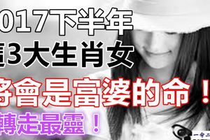 2017下半年，這3大生肖女是富婆的命！轉走最靈！