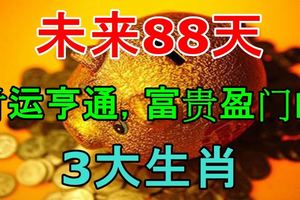 未來88天，財運亨通，富貴盈門的3大生肖