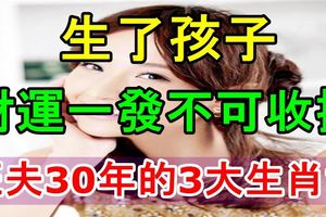 生了孩子財運一發不可收拾，旺夫30年的3大生肖女！