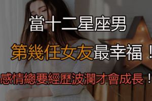 「當十二星座男第幾任女友最幸福」感情總要經歷波瀾才會成長！來看看你該當初戀或者最後一任！