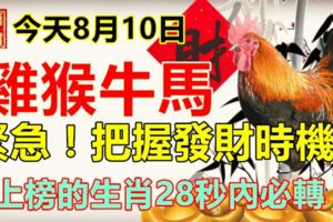 今天8月10日。雞猴牛馬，緊急！把握發財時機！上榜的生肖28秒內必轉！