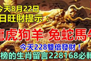 今天8月22日：每日旺財提示：龍虎狗羊，兔蛇馬牛。今天228雙倍發財！上榜的生肖留言228168必轉！