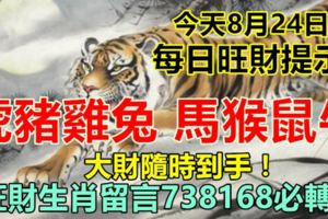 今天8月24日：每日旺財提示：虎豬雞兔，馬猴鼠牛。大財隨時到手！旺財生肖留言738168必轉！