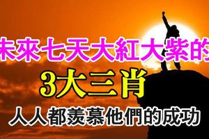 未來七天大紅大紫的三個生肖，人人都羨慕他們的成功