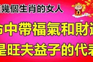 這幾個生肖的女人命中帶福氣和財運！是旺夫益子的代表！