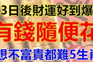 3日後財運好到爆，有錢隨便花，想不富貴都難，定腰纏萬貫5生肖