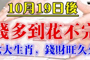 這6大生肖，10月19日後，錢財旺久久，錢多到花不完！